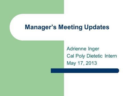 Manager’s Meeting Updates Adrienne Inger Cal Poly Dietetic Intern May 17, 2013.