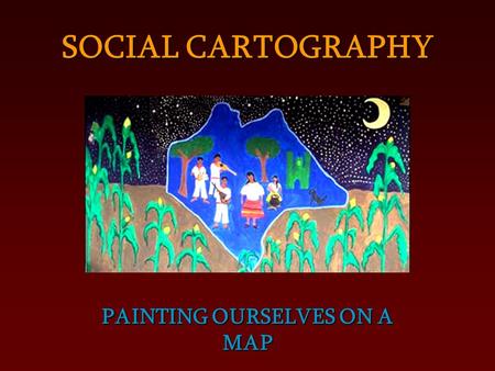 PAINTING OURSELVES ON A MAP SOCIAL CARTOGRAPHY. Territory is the space that we create when we walk, when we meet to chat, when we cook and sit down to.