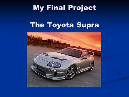 My Final Project The Toyota Supra. GOALS I wanted to choose a subject that was interesting, fun, and had solid numerical data. I wanted to choose a subject.