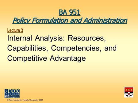 © Ram Mudambi, Temple University, 2007 Lecture 3 Internal Analysis: Resources, Capabilities, Competencies, and Competitive Advantage BA 951 Policy Formulation.