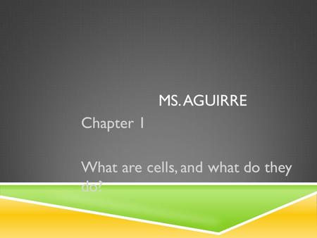 MS. AGUIRRE Chapter 1 What are cells, and what do they do?