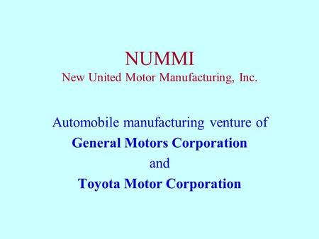 NUMMI New United Motor Manufacturing, Inc. Automobile manufacturing venture of General Motors Corporation and Toyota Motor Corporation.