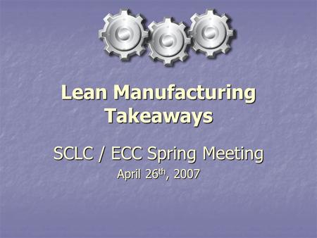 Lean Manufacturing Takeaways SCLC / ECC Spring Meeting April 26 th, 2007.