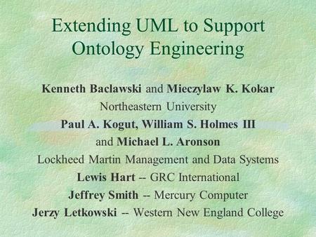 Extending UML to Support Ontology Engineering Kenneth Baclawski and Mieczylaw K. Kokar Northeastern University Paul A. Kogut, William S. Holmes III and.