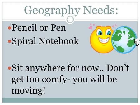 Geography Needs: Pencil or Pen Spiral Notebook Sit anywhere for now.. Don’t get too comfy- you will be moving!