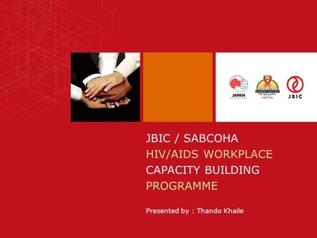 JBIC / SABCOHA HIV/AIDS WORKPLACE CAPACITY BUILDING PROGRAMME Presented by : Thando Khaile.