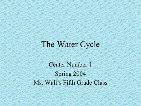 The Water Cycle Center Number 1 Spring 2004 Ms. Wall’s Fifth Grade Class.