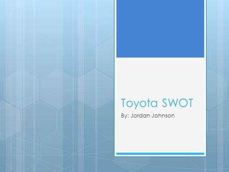 Toyota SWOT By: Jordan Johnson. Opportunities  Toyota is very big on energy efficient cars  It is a leader in the green cars market  Prius.