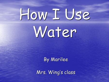 How I Use Water By Marilee Mrs. Wing’s class. I drink water to stay alive.