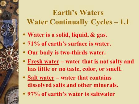 Earth’s Waters Water Continually Cycles – 1.1  Water is a solid, liquid, & gas.  71% of earth’s surface is water.  Our body is two-thirds water.  Fresh.