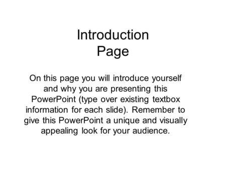Introduction Page On this page you will introduce yourself and why you are presenting this PowerPoint (type over existing textbox information for each.
