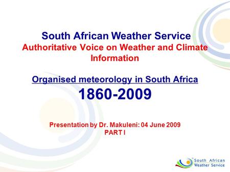 South African Weather Service Authoritative Voice on Weather and Climate Information Organised meteorology in South Africa 1860-2009 Presentation by Dr.