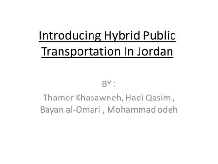 Introducing Hybrid Public Transportation In Jordan BY : Thamer Khasawneh, Hadi Qasim, Bayan al-Omari, Mohammad odeh.