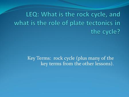 LEQ: What is the rock cycle, and what is the role of plate tectonics in the cycle? Key Terms: rock cycle (plus many of the key terms from the other lessons).
