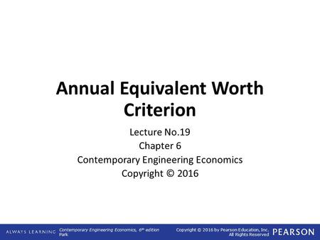 Contemporary Engineering Economics, 6 th edition Park Copyright © 2016 by Pearson Education, Inc. All Rights Reserved Annual Equivalent Worth Criterion.