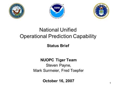 1 National Unified Operational Prediction Capability Status Brief NUOPC Tiger Team Steven Payne, Mark Surmeier, Fred Toepfer October 16, 2007.