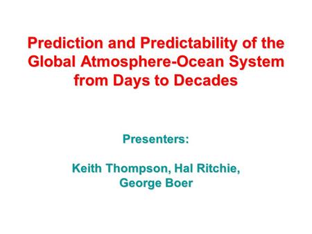 Prediction and Predictability of the Global Atmosphere-Ocean System from Days to Decades Presenters: Keith Thompson, Hal Ritchie, George Boer.