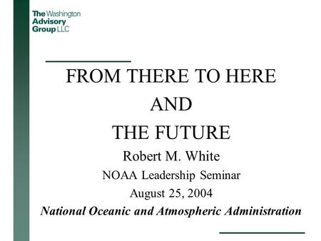 FROM THERE TO HERE AND THE FUTURE Robert M. White NOAA Leadership Seminar August 25, 2004 National Oceanic and Atmospheric Administration.