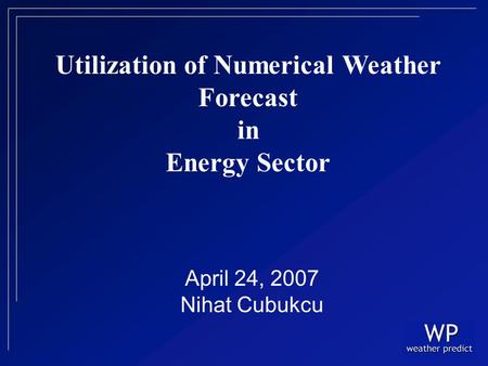 April 24, 2007 Nihat Cubukcu Utilization of Numerical Weather Forecast in Energy Sector.