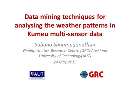 Data mining techniques for analysing the weather patterns in Kumeu multi-sensor data Subana Shanmuganathan Geoinformatics Research Centre (GRC) Auckland.