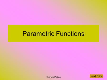 © Annie Patton Parametric Functions Next Slide. © Annie Patton Aim of Lesson To establish what is a set of Parametric Functions and how to differentiate.