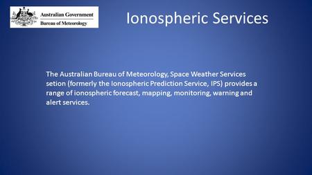 Ionospheric Services The Australian Bureau of Meteorology, Space Weather Services setion (formerly the Ionospheric Prediction Service, IPS) provides a.