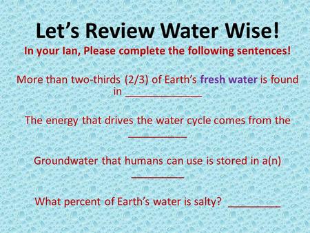 Let’s Review Water Wise! In your Ian, Please complete the following sentences! More than two-thirds (2/3) of Earth’s fresh water is found in _____________.