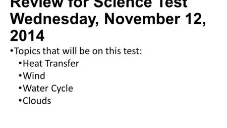 Review for Science Test Wednesday, November 12, 2014 Topics that will be on this test: Heat Transfer Wind Water Cycle Clouds.