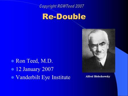 Re-Double Ron Teed, M.D. 12 January 2007 Vanderbilt Eye Institute Alfred Bielschowsky.