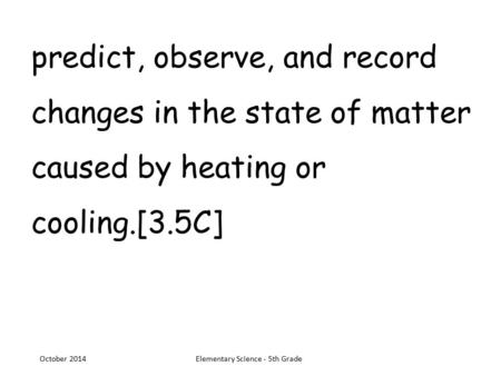 Predict, observe, and record changes in the state of matter caused by heating or cooling.[3.5C] October 2014Elementary Science - 5th Grade.