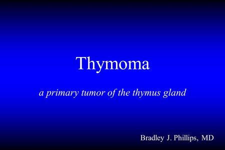 Thymoma a primary tumor of the thymus gland Bradley J. Phillips, MD.