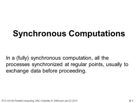 Synchronous Computations ITCS 4/5145 Parallel computing, UNC-Charlotte, B. Wilkinson Jan 23, 2013 In a (fully) synchronous computation, all the processes.