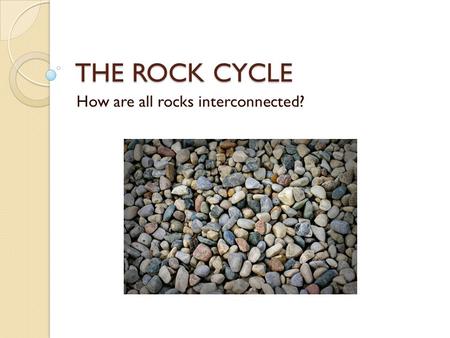 THE ROCK CYCLE How are all rocks interconnected?.