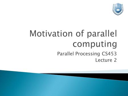 Parallel Processing CS453 Lecture 2.  The role of parallelism in accelerating computing speeds has been recognized for several decades.  Its role in.