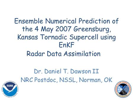 Ensemble Numerical Prediction of the 4 May 2007 Greensburg, Kansas Tornadic Supercell using EnKF Radar Data Assimilation Dr. Daniel T. Dawson II NRC Postdoc,