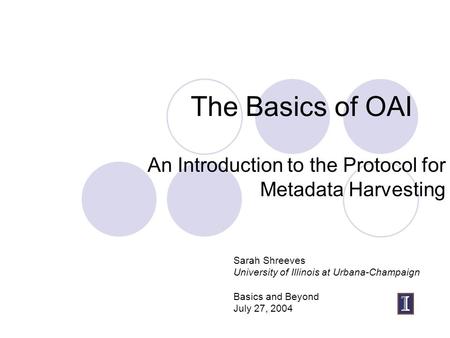 The Basics of OAI An Introduction to the Protocol for Metadata Harvesting Sarah Shreeves University of Illinois at Urbana-Champaign Basics and Beyond July.