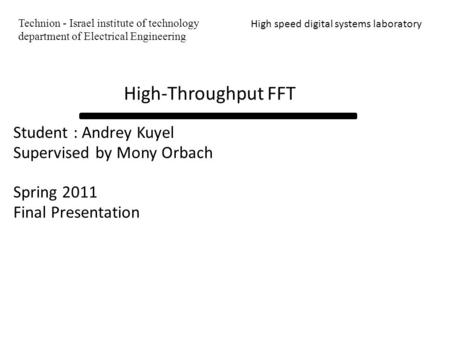 Student : Andrey Kuyel Supervised by Mony Orbach Spring 2011 Final Presentation High speed digital systems laboratory High-Throughput FFT Technion - Israel.