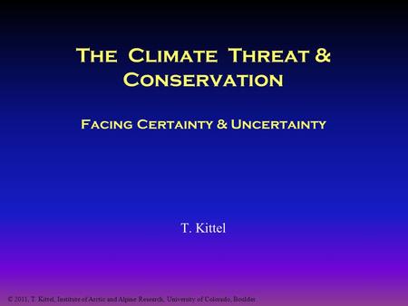 The Climate Threat & Conservation Facing Certainty & Uncertainty T. Kittel © 2011, T. Kittel, Institute of Arctic and Alpine Research, University of Colorado,