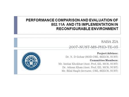 PERFORMANCE COMPARISON AND EVALUATION OF 802.11A AND ITS IMPLEMENTATION IN RECONFIGURABLE ENVIRONMENT SABA ZIA 2007-NUST-MS-PHD-TE-05 Project Advisor: