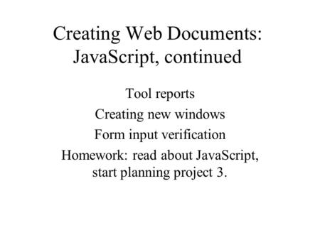 Creating Web Documents: JavaScript, continued Tool reports Creating new windows Form input verification Homework: read about JavaScript, start planning.