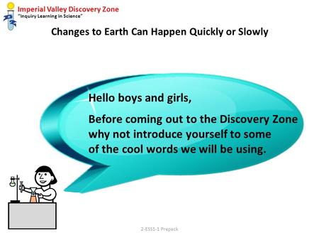 Imperial Valley Discovery Zone “Inquiry Learning in Science” Changes to Earth Can Happen Quickly or Slowly Hello boys and girls, Before coming out to the.