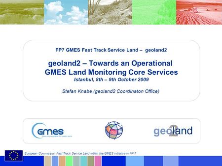 © geoland2 consortium European Commission Fast Track Service Land within the GMES initiative in FP-7 FP7 GMES Fast Track Service Land – geoland2 geoland2.