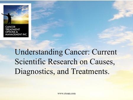 Understanding Cancer: Current Scientific Research on Causes, Diagnostics, and Treatments. www.ctoam.com.