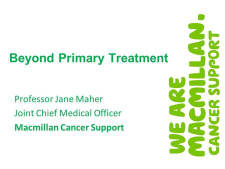 Beyond Primary Treatment Professor Jane Maher Joint Chief Medical Officer Macmillan Cancer Support.
