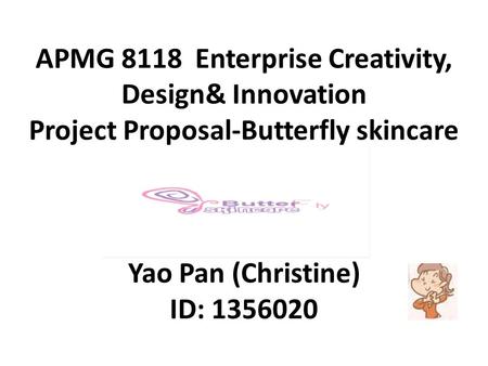 APMG 8118 Enterprise Creativity, Design& Innovation Project Proposal-Butterfly skincare products Yao Pan (Christine) ID: 1356020.
