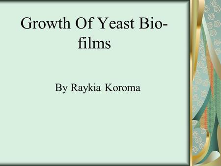 Growth Of Yeast Bio- films By Raykia Koroma. Background Information There is a species of yeast cell called Saccharomyces cerevisiae that is commonly.