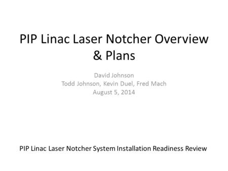 PIP Linac Laser Notcher Overview & Plans David Johnson Todd Johnson, Kevin Duel, Fred Mach August 5, 2014 PIP Linac Laser Notcher System Installation Readiness.