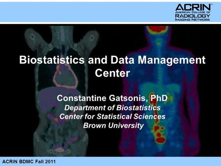 ACRIN BDMC Fall 2011 Biostatistics and Data Management Center Constantine Gatsonis, PhD Department of Biostatistics Center for Statistical Sciences Brown.