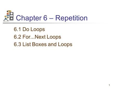 1 Chapter 6 – Repetition 6.1 Do Loops 6.2 For...Next Loops 6.3 List Boxes and Loops.