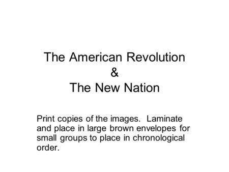 The American Revolution & The New Nation Print copies of the images. Laminate and place in large brown envelopes for small groups to place in chronological.